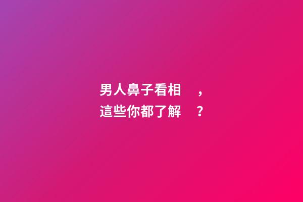 男人鼻子看相，這些你都了解？
